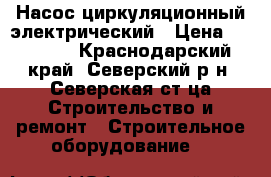 Насос циркуляционный электрический › Цена ­ 12 500 - Краснодарский край, Северский р-н, Северская ст-ца Строительство и ремонт » Строительное оборудование   